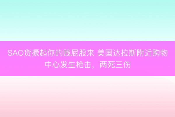 SAO货撅起你的贱屁股来 美国达拉斯附近购物中心发生枪击，两死三伤