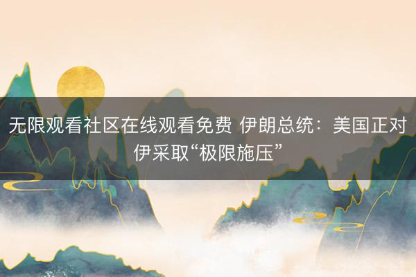 无限观看社区在线观看免费 伊朗总统：美国正对伊采取“极限施压”