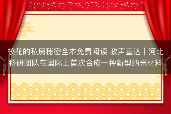 校花的私房秘密全本免费阅读 政声直达｜河北科研团队在国际上首次合成一种新型纳米材料