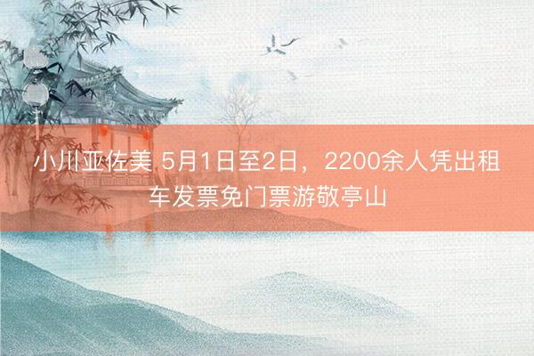 小川亚佐美 5月1日至2日，2200余人凭出租车发票免门票游敬亭山