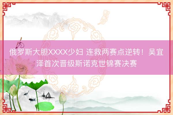 俄罗斯大胆XXXX少妇 连救两赛点逆转！吴宜泽首次晋级斯诺克世锦赛决赛