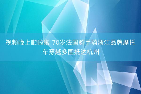 视频晚上啦啦啦 70岁法国骑手骑浙江品牌摩托车穿越多国抵达杭州