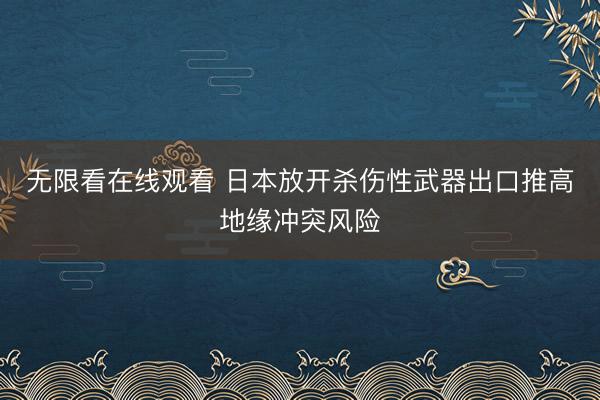 无限看在线观看 日本放开杀伤性武器出口推高地缘冲突风险