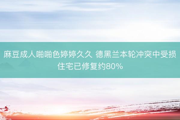 麻豆成人啪啪色婷婷久久 德黑兰本轮冲突中受损住宅已修复约80%