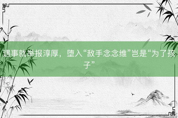 遇事就举报淳厚，堕入“敌手念念维”岂是“为了孩子”