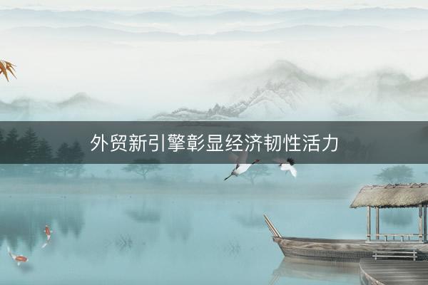 外贸新引擎彰显经济韧性活力