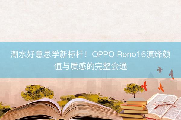 潮水好意思学新标杆!OPPO Reno16演绎颜值与质感的完整会通