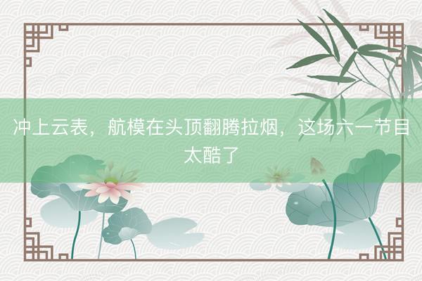 冲上云表，航模在头顶翻腾拉烟，这场六一节目太酷了