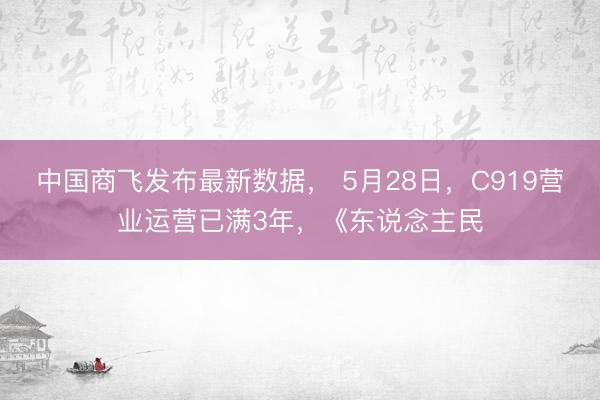 中国商飞发布最新数据， 5月28日，C919营业运营已满3年，《东说念主民