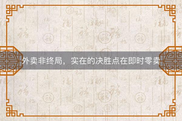 外卖非终局，实在的决胜点在即时零卖