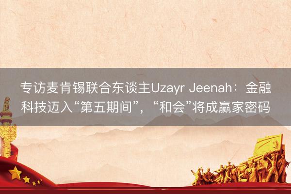 专访麦肯锡联合东谈主Uzayr Jeenah：金融科技迈入“第五期间”，“和会”将成赢家密码