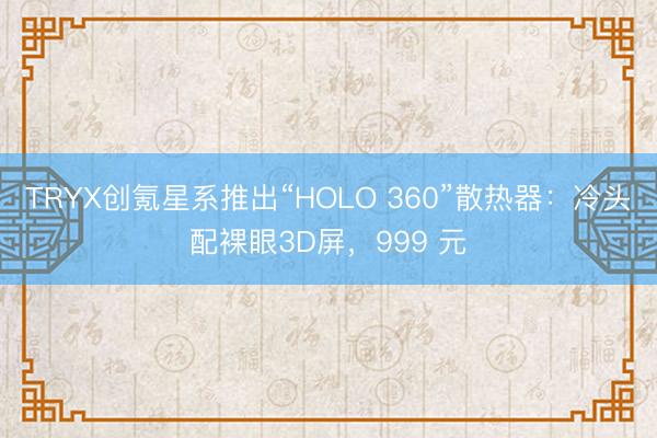 TRYX创氪星系推出“HOLO 360”散热器：冷头配裸眼3D屏，999 元