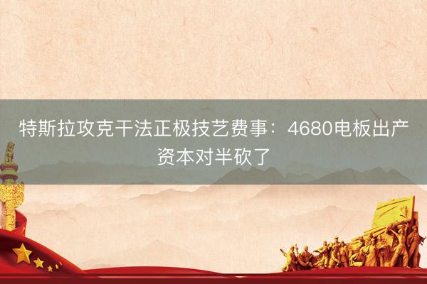 特斯拉攻克干法正极技艺费事：4680电板出产资本对半砍了