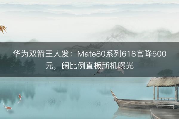 华为双箭王人发：Mate80系列618官降500元，阔比例直板新机曝光