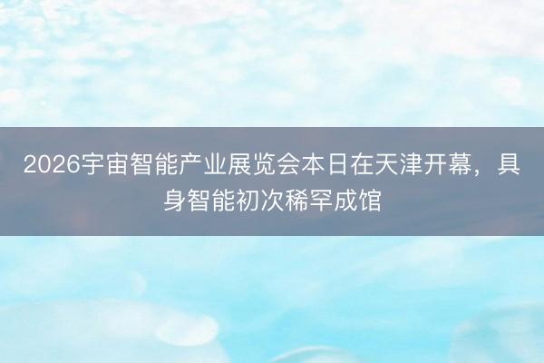 2026宇宙智能产业展览会本日在天津开幕，具身智能初次稀罕成馆