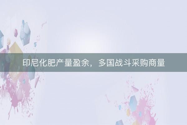 印尼化肥产量盈余，多国战斗采购商量