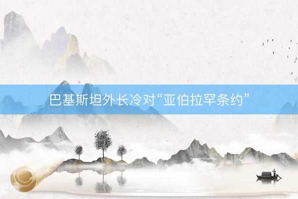 巴基斯坦外长冷对“亚伯拉罕条约”