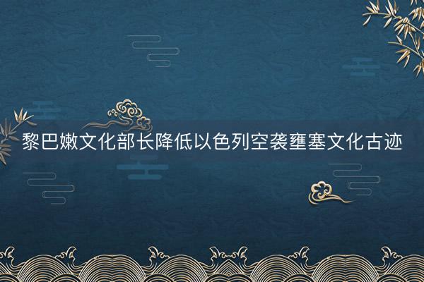 黎巴嫩文化部长降低以色列空袭壅塞文化古迹