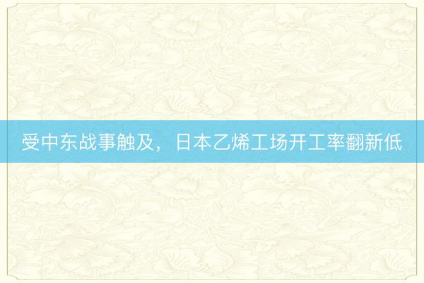 受中东战事触及，日本乙烯工场开工率翻新低