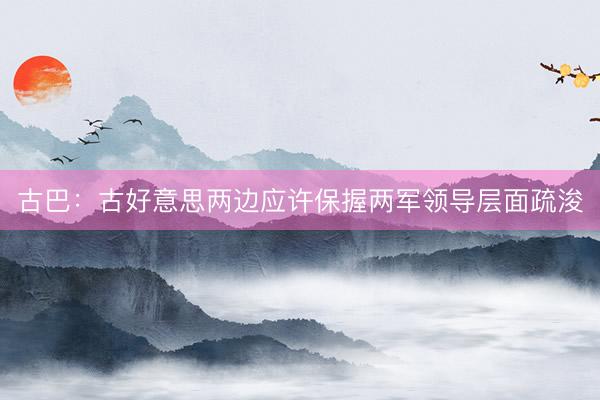 古巴：古好意思两边应许保握两军领导层面疏浚
