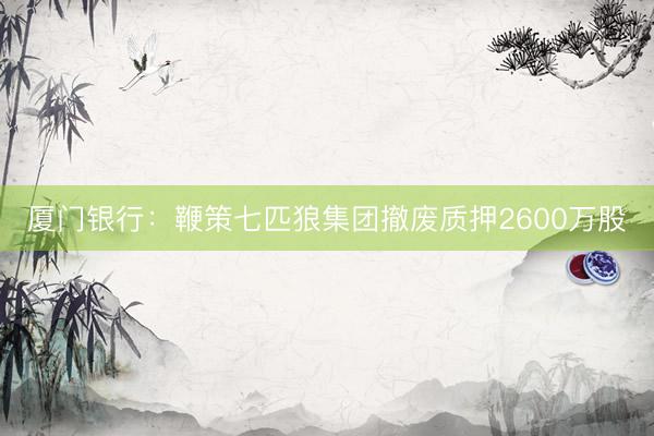 厦门银行：鞭策七匹狼集团撤废质押2600万股