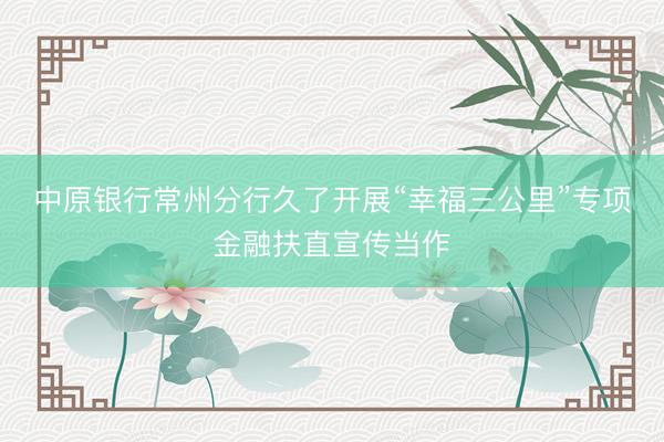 中原银行常州分行久了开展“幸福三公里”专项金融扶直宣传当作