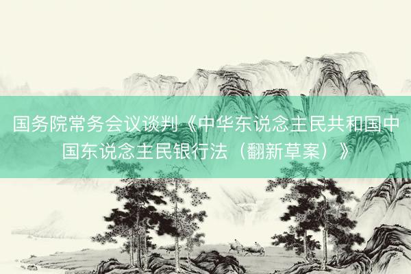 国务院常务会议谈判《中华东说念主民共和国中国东说念主民银行法（翻新草案）》