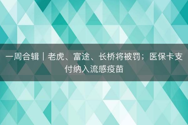 一周合辑｜老虎、富途、长桥将被罚；医保卡支付纳入流感疫苗