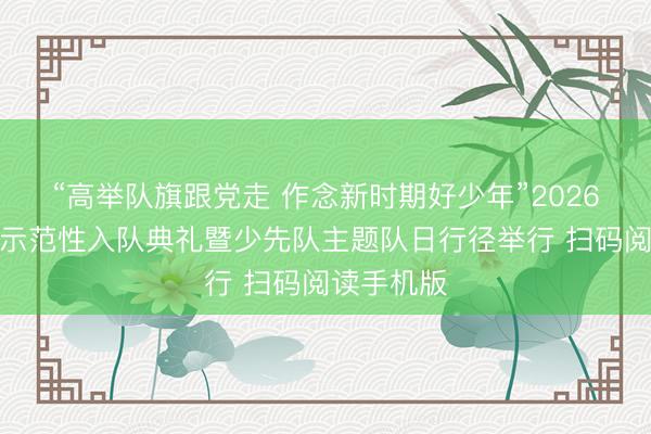 “高举队旗跟党走 作念新时期好少年”2026年天津市示范性入队典礼暨少先队主题队日行径举行 扫码阅读手机版