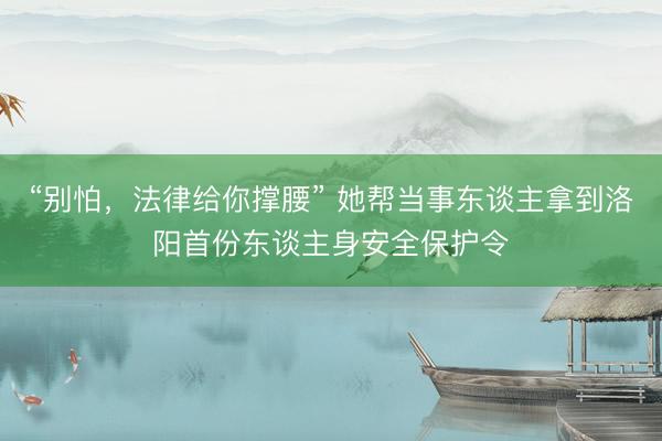 “别怕，法律给你撑腰” 她帮当事东谈主拿到洛阳首份东谈主身安全保护令