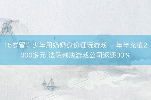 15岁留守少年用奶奶身份证玩游戏 一年半充值2000多元 法院判决游戏公司返还30%