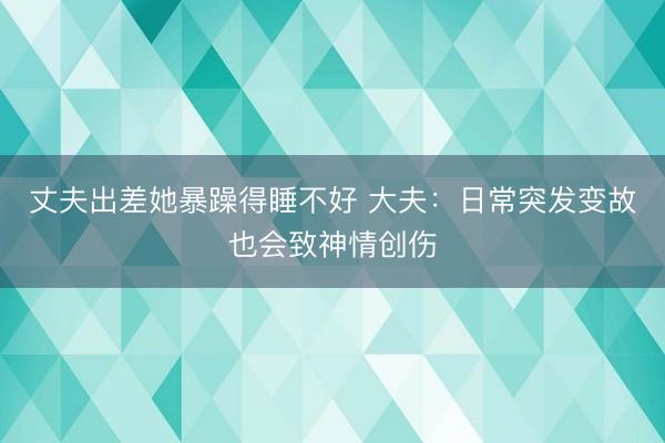 丈夫出差她暴躁得睡不好 大夫：日常突发变故也会致神情创伤