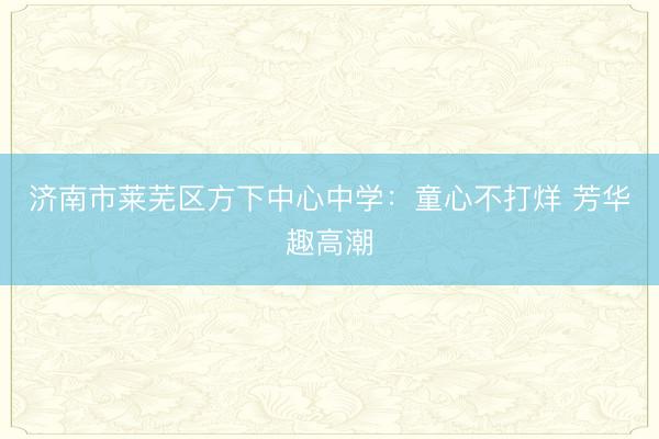 济南市莱芜区方下中心中学：童心不打烊 芳华趣高潮