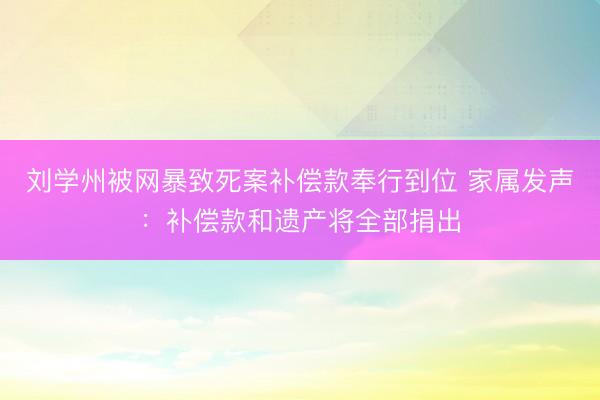 刘学州被网暴致死案补偿款奉行到位 家属发声：补偿款和遗产将全部捐出