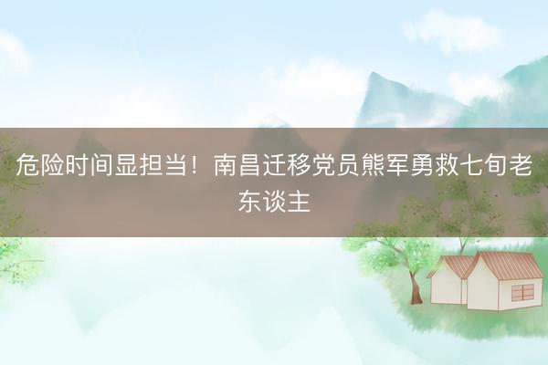 危险时间显担当！南昌迁移党员熊军勇救七旬老东谈主
