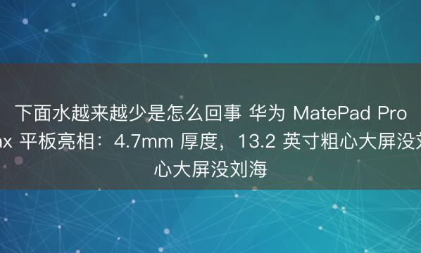 下面水越来越少是怎么回事 华为 MatePad Pro Max 平板亮相：4.7mm 厚度，13.2 英寸粗心大屏没刘海