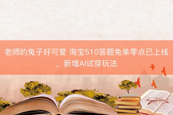 老师的兔子好可爱 淘宝510答题免单零点已上线，新增AI试穿玩法