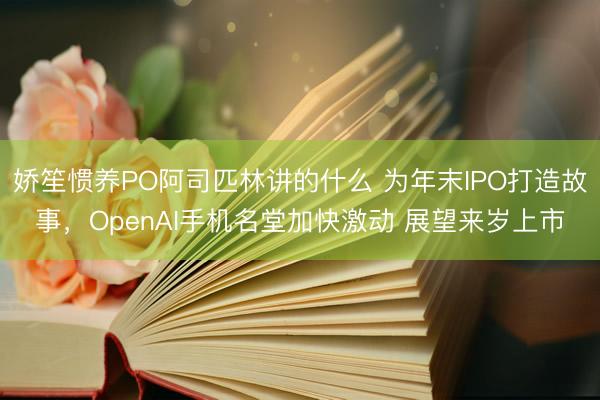 娇笙惯养PO阿司匹林讲的什么 为年末IPO打造故事，OpenAI手机名堂加快激动 展望来岁上市