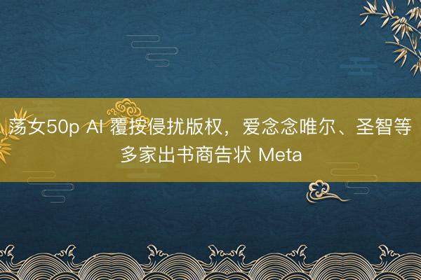 荡女50p AI 覆按侵扰版权，爱念念唯尔、圣智等多家出书商告状 Meta