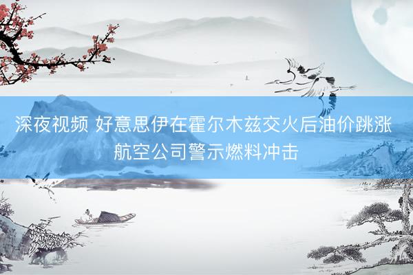 深夜视频 好意思伊在霍尔木兹交火后油价跳涨 航空公司警示燃料冲击