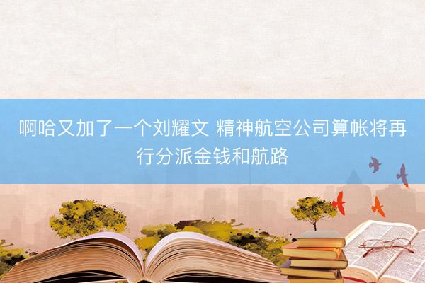 啊哈又加了一个刘耀文 精神航空公司算帐将再行分派金钱和航路