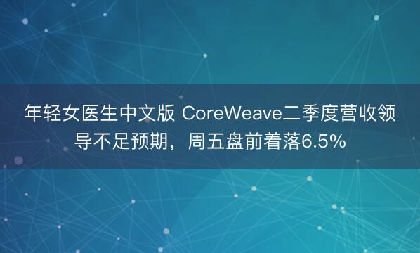 年轻女医生中文版 CoreWeave二季度营收领导不足预期，周五盘前着落6.5%
