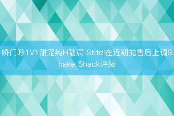 娇门吟1V1甜宠纯H陆宸 Stifel在近期抛售后上调Shake Shack评级