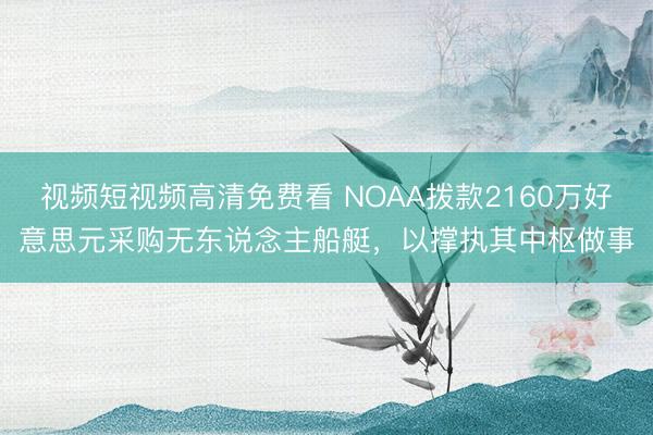 视频短视频高清免费看 NOAA拨款2160万好意思元采购无东说念主船艇，以撑执其中枢做事