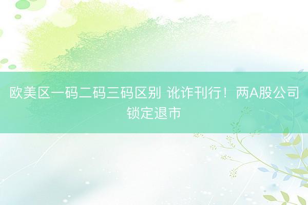 欧美区一码二码三码区别 讹诈刊行！两A股公司锁定退市