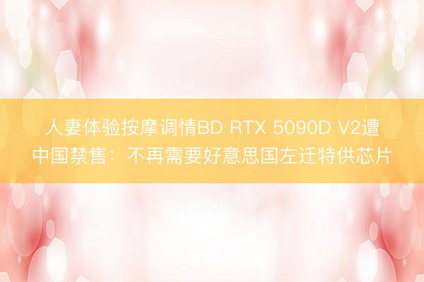 人妻体验按摩调情BD RTX 5090D V2遭中国禁售：不再需要好意思国左迁特供芯片