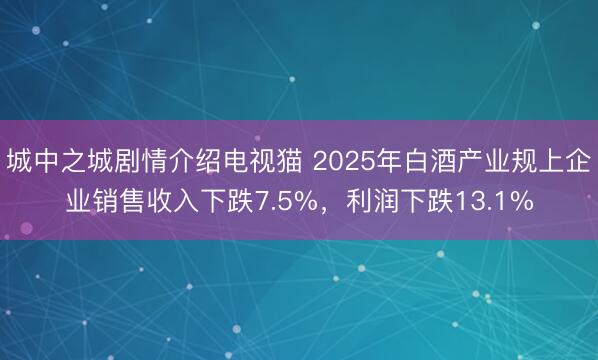 城中之城剧情介绍电视猫 2025年白酒产业规上企业销售收入下跌7.5%，利润下跌13.1%