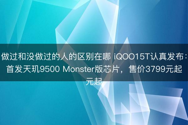 做过和没做过的人的区别在哪 iQOO15T认真发布：首发天玑9500 Monster版芯片，售价3799元起