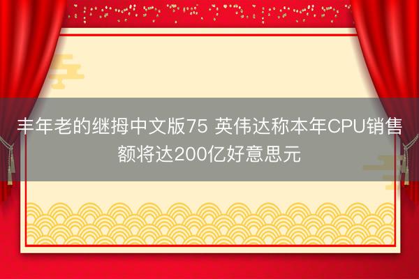 丰年老的继拇中文版75 英伟达称本年CPU销售额将达200亿好意思元