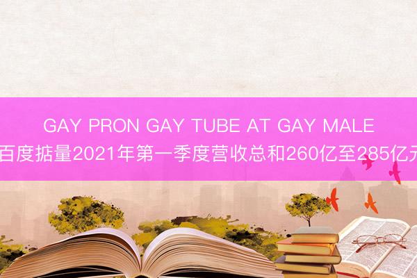 GAY PRON GAY TUBE AT GAY MALE 百度掂量2021年第一季度营收总和260亿至285亿元